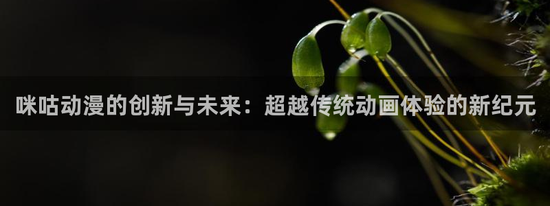 樱花动漫专注于动漫的网站：咪咕动漫的创新与未来：超越传统动画体验的新纪元