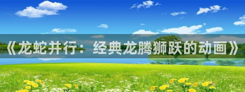 紫阳花の凋零之时樱花动漫：《龙蛇并行：经典龙腾狮跃的动画》